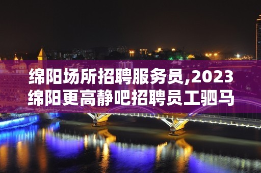 绵阳场所招聘服务员,2023绵阳更高静吧招聘员工驷马难追