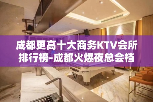 成都更高十大商务KTV会所排行榜-成都火爆夜总会档次消费推荐