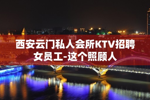 西安云门私人会所KTV招聘女员工-这个照顾人