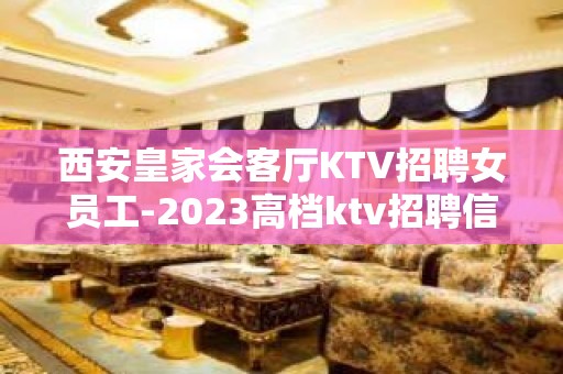 西安皇家会客厅KTV招聘女员工-2023高档ktv招聘信息起步