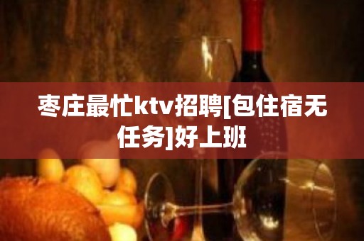 枣庄最忙ktv招聘[包住宿无任务]好上班