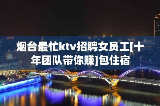 烟台最忙ktv招聘女员工[十年团队带你赚]包住宿