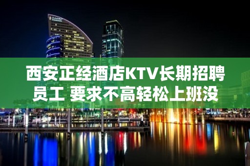 西安正经酒店KTV长期招聘员工 要求不高轻松上班没有压力