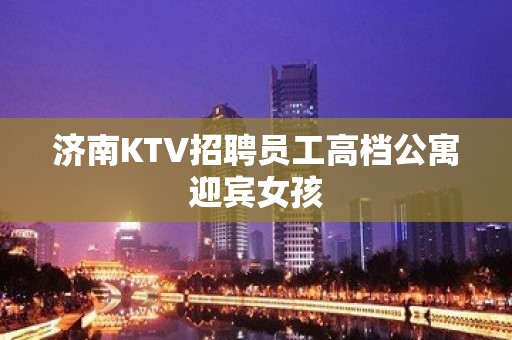 济南KTV招聘员工高档公寓迎宾女孩