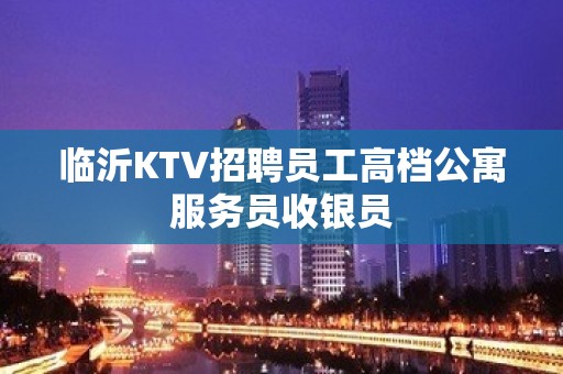 临沂KTV招聘员工高档公寓服务员收银员