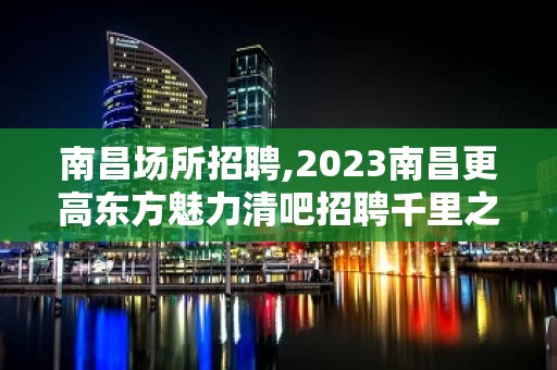 南昌场所招聘,2023南昌更高东方魅力清吧招聘千里之堤