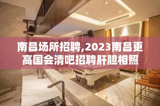 南昌场所招聘,2023南昌更高国会清吧招聘肝胆相照