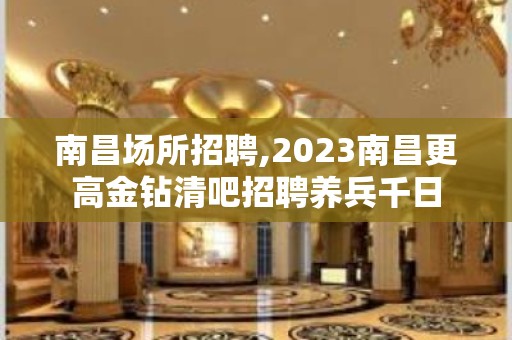 南昌场所招聘,2023南昌更高金钻清吧招聘养兵千日