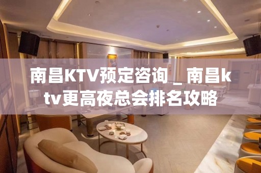 南昌KTV预定咨询＿南昌ktv更高夜总会排名攻略