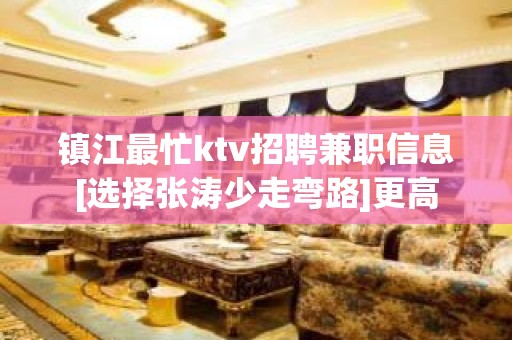 镇江最忙ktv招聘兼职信息[选择张涛少走弯路]更高