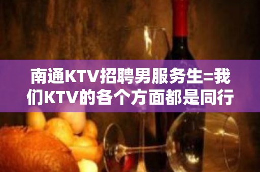 南通KTV招聘男服务生=我们KTV的各个方面都是同行业佼佼者