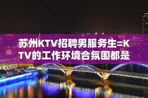 苏州KTV招聘男服务生=KTV的工作环境合氛围都是梦寐以求的