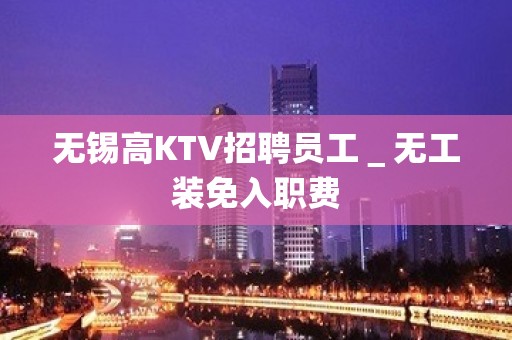 无锡高KTV招聘员工＿无工装免入职费