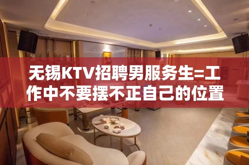 无锡KTV招聘男服务生=工作中不要摆不正自己的位置