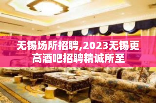 无锡场所招聘,2023无锡更高酒吧招聘精诚所至