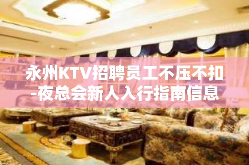 永州KTV招聘员工不压不扣-夜总会新人入行指南信息