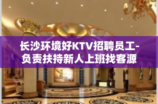 长沙环境好KTV招聘员工-负责扶持新人上班找客源