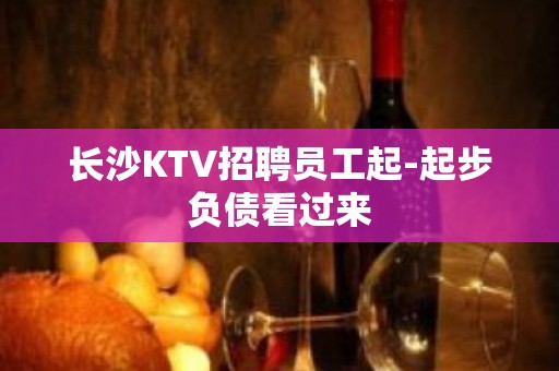 长沙KTV招聘员工起-起步负债看过来