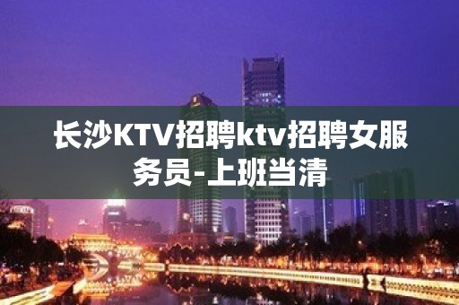 长沙KTV招聘ktv招聘女服务员-上班当清