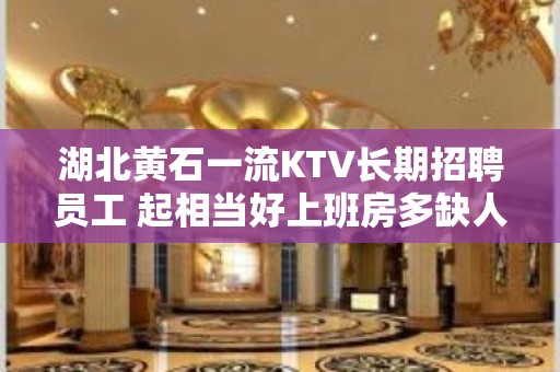 湖北黄石一流KTV长期招聘员工 起相当好上班房多缺人