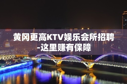 黄冈更高KTV娱乐会所招聘-这里赚有保障