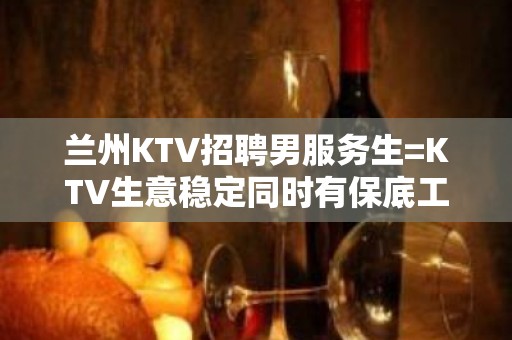 兰州KTV招聘男服务生=KTV生意稳定同时有保底工资