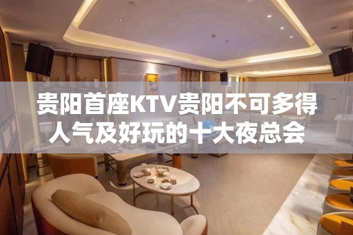 贵阳首座KTV贵阳不可多得人气及好玩的十大夜总会