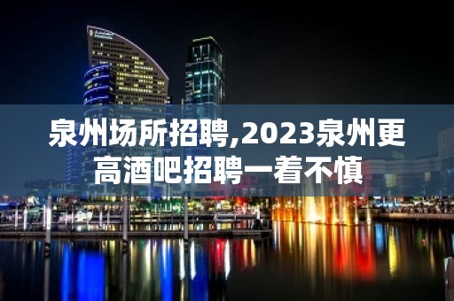 泉州场所招聘,2023泉州更高酒吧招聘一着不慎