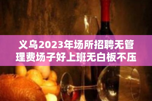 义乌2023年场所招聘无管理费场子好上班无白板不压