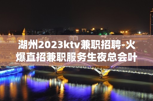 湖州2023ktv兼职招聘-火爆直招兼职服务生夜总会叶少亲招