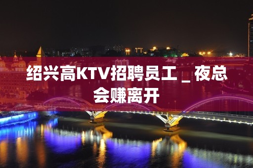 绍兴高KTV招聘员工＿夜总会赚离开