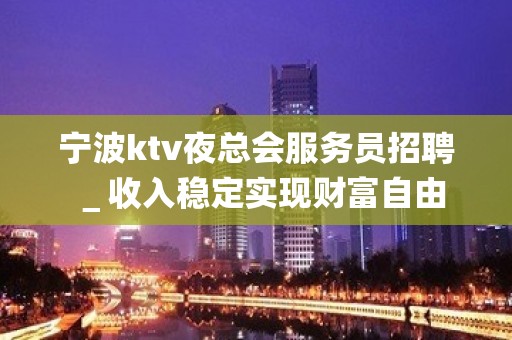 宁波ktv夜总会服务员招聘＿收入稳定实现财富自由