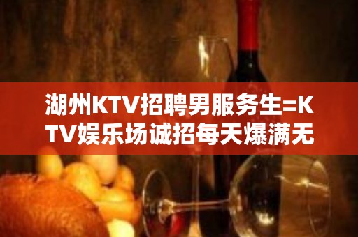 湖州KTV招聘男服务生=KTV娱乐场诚招每天爆满无任务