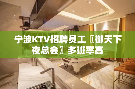 宁波KTV招聘员工〖御天下夜总会〗多班率高