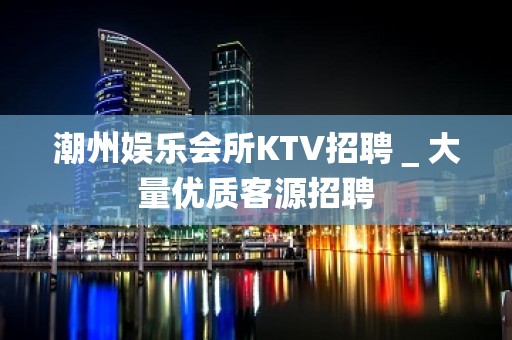 潮州娱乐会所KTV招聘＿大量优质客源招聘