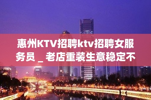 惠州KTV招聘ktv招聘女服务员＿老店重装生意稳定不愁上班