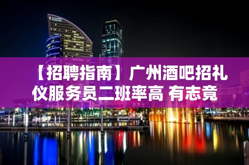 【招聘指南】广州酒吧招礼仪服务员二班率高 有志竟成