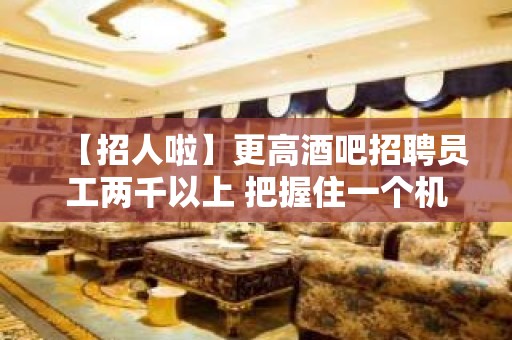 【招人啦】更高酒吧招聘员工两千以上 把握住一个机会