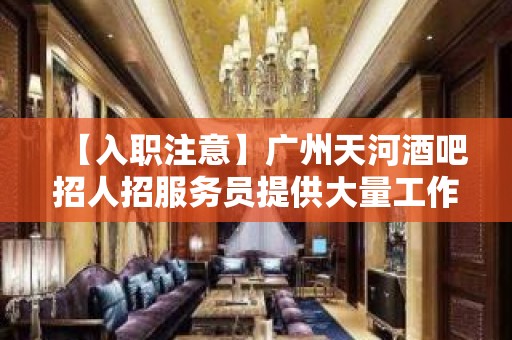 【入职注意】广州天河酒吧招人招服务员提供大量工作机会 物我两忘