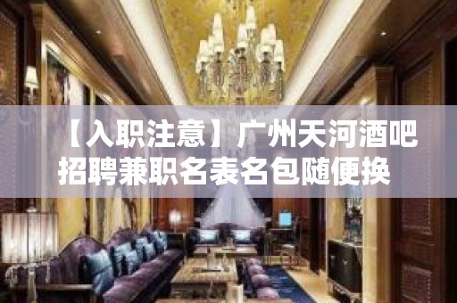 【入职注意】广州天河酒吧招聘兼职名表名包随便换 把握住一个机会