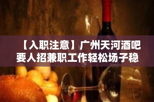 【入职注意】广州天河酒吧要人招兼职工作轻松场子稳定 心坚石穿