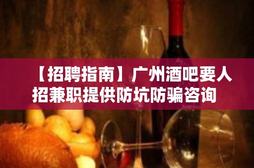 【招聘指南】广州酒吧要人招兼职提供防坑防骗咨询 心坚石穿