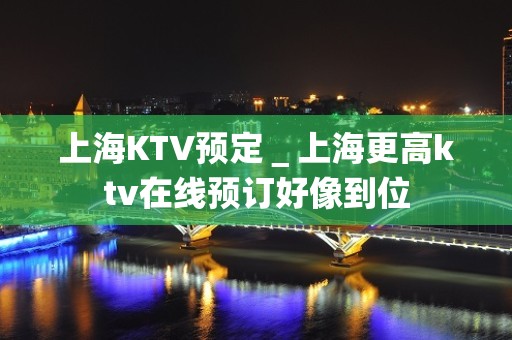 上海KTV预定＿上海更高ktv在线预订好像到位