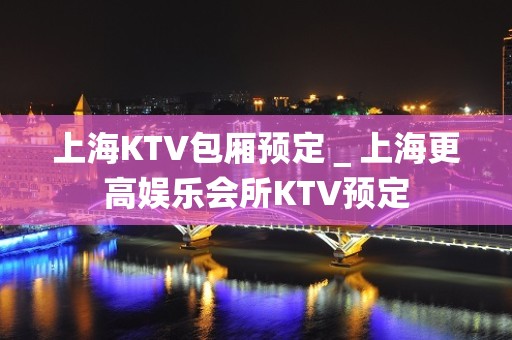 上海KTV包厢预定＿上海更高娱乐会所KTV预定