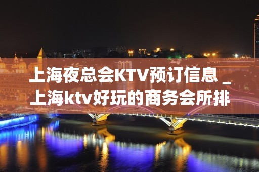 上海夜总会KTV预订信息＿上海ktv好玩的商务会所排名