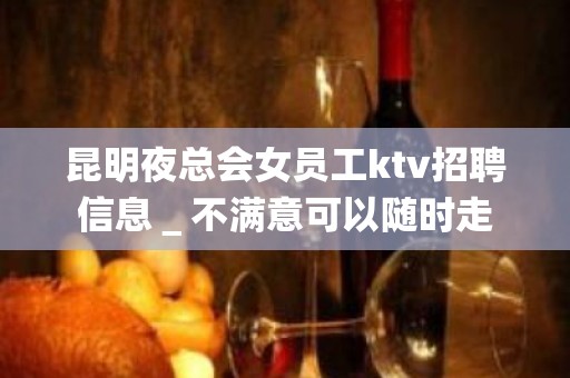 昆明夜总会女员工ktv招聘信息＿不满意可以随时走