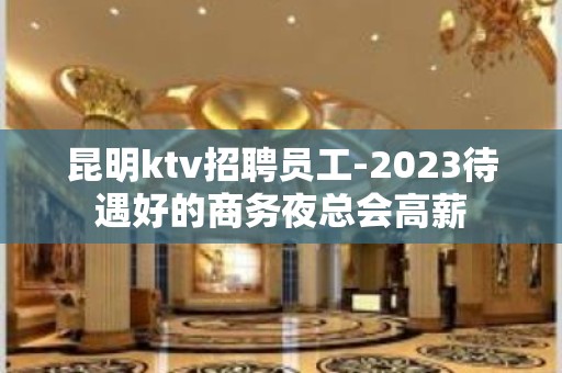 昆明ktv招聘员工-2023待遇好的商务夜总会高薪