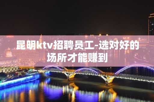 昆明ktv招聘员工-选对好的场所才能赚到