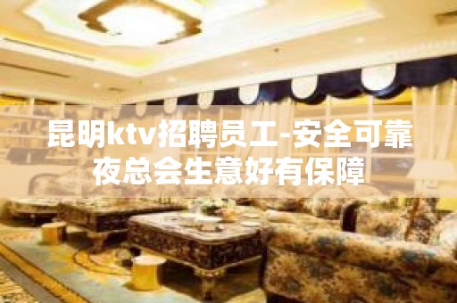 昆明ktv招聘员工-安全可靠夜总会生意好有保障