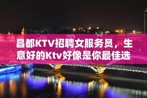 昌都KTV招聘女服务员，生意好的Ktv好像是你最佳选择